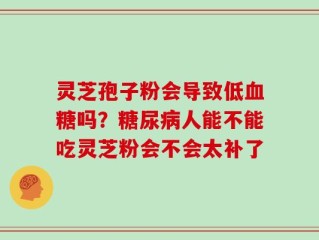灵芝孢子粉会导致低血糖吗？糖尿病人能不能吃灵芝粉会不会太补了