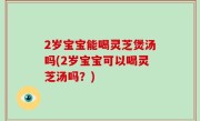 2岁宝宝能喝灵芝煲汤吗(2岁宝宝可以喝灵芝汤吗？)