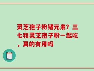 灵芝孢子粉锗元素？三七和灵芝孢子粉一起吃，真的有用吗