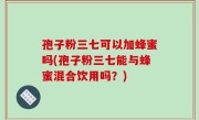 孢子粉三七可以加蜂蜜吗(孢子粉三七能与蜂蜜混合饮用吗？)