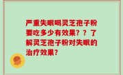 严重失眠喝灵芝孢子粉要吃多少有效果？？了解灵芝孢子粉对失眠的治疗效果？