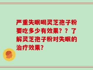 严重失眠喝灵芝孢子粉要吃多少有效果？？了解灵芝孢子粉对失眠的治疗效果？