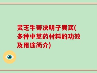 灵芝牛蒡决明子黄芪(多种中草药材料的功效及用途简介)