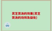 灵芝煲汤的效果(灵芝煲汤的功效及益处)