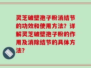灵芝破壁孢子粉消结节的功效和使用方法？详解灵芝破壁孢子粉的作用及消除结节的具体方法？