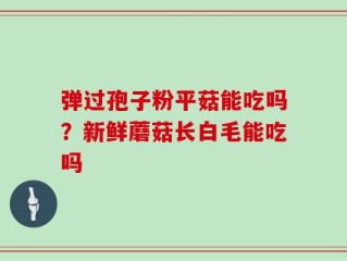 弹过孢子粉平菇能吃吗？新鲜蘑菇长白毛能吃吗