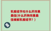 乳腺结节吃什么药效果最佳(什么药物效果最佳缓解乳腺结节？)