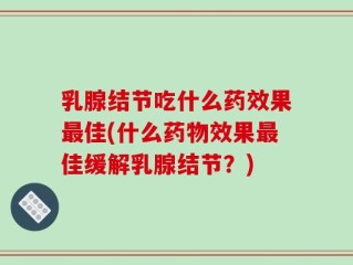 乳腺结节吃什么药效果最佳(什么药物效果最佳缓解乳腺结节？)