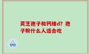 灵芝孢子和钙维d？孢子粉什么人适合吃