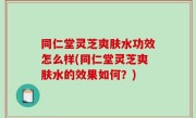 同仁堂灵芝爽肤水功效怎么样(同仁堂灵芝爽肤水的效果如何？)