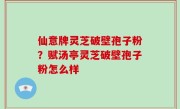 仙意牌灵芝破壁孢子粉？赋汤亭灵芝破壁孢子粉怎么样