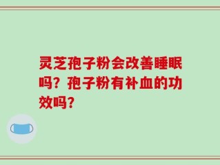 灵芝孢子粉会改善睡眠吗？孢子粉有补血的功效吗？