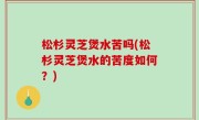 松杉灵芝煲水苦吗(松杉灵芝煲水的苦度如何？)