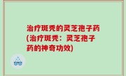 治疗斑秃的灵芝孢子药(治疗斑秃：灵芝孢子药的神奇功效)