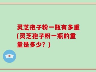 灵芝孢子粉一瓶有多重(灵芝孢子粉一瓶的重量是多少？)