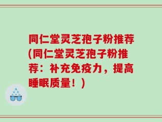 同仁堂灵芝孢子粉推荐(同仁堂灵芝孢子粉推荐：补充免疫力，提高睡眠质量！)