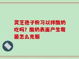 灵芝孢子粉习以拌酸奶吃吗？酸奶表面产生霉菌怎么克服