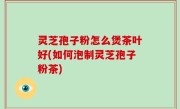 灵芝孢子粉怎么煲茶叶好(如何泡制灵芝孢子粉茶)