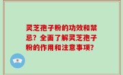 灵芝孢子粉的功效和禁忌？全面了解灵芝孢子粉的作用和注意事项？