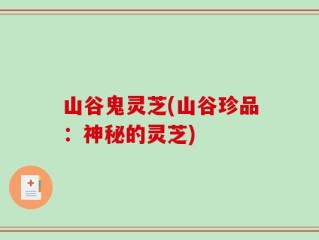 山谷鬼灵芝(山谷珍品：神秘的灵芝)