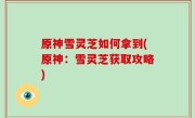 原神雪灵芝如何拿到(原神：雪灵芝获取攻略)
