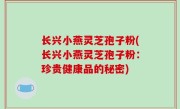 长兴小燕灵芝孢子粉(长兴小燕灵芝孢子粉：珍贵健康品的秘密)