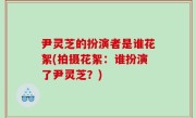 尹灵芝的扮演者是谁花絮(拍摄花絮：谁扮演了尹灵芝？)