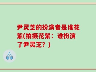 尹灵芝的扮演者是谁花絮(拍摄花絮：谁扮演了尹灵芝？)