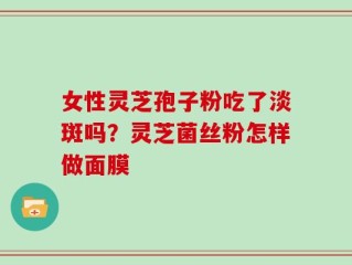 女性灵芝孢子粉吃了淡斑吗？灵芝菌丝粉怎样做面膜