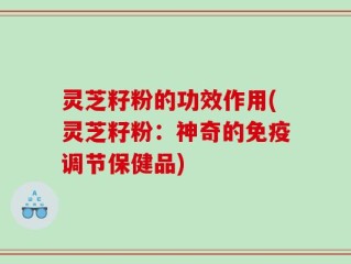 灵芝籽粉的功效作用(灵芝籽粉：神奇的免疫调节保健品)