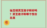 仙芝楼灵芝孢子粉好吗？灵芝孢子粉哪个性价比高