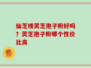仙芝楼灵芝孢子粉好吗？灵芝孢子粉哪个性价比高