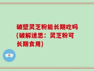 破壁灵芝粉能长期吃吗(破解迷思：灵芝粉可长期食用)