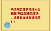 鸡汤炖灵芝的炖法大全视频(炖出健康灵芝汤，这里有详细食谱视频！)