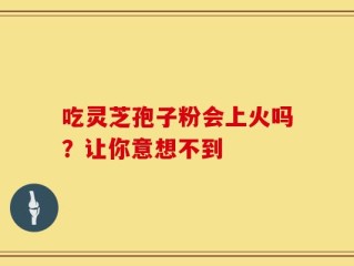 吃灵芝孢子粉会上火吗？让你意想不到