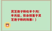 灵芝孢子粉吃半个月(半月后，你会惊喜于灵芝孢子粉的效果！)