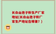 长白山孢子粉生产厂家地址(长白山孢子粉厂家生产地址在哪里？)