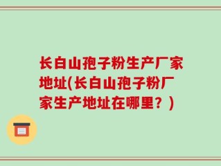 长白山孢子粉生产厂家地址(长白山孢子粉厂家生产地址在哪里？)