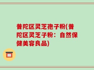普陀区灵芝孢子粉(普陀区灵芝子粉：自然保健美容良品)