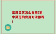 家用灵芝怎么食用(家中灵芝的食用方法推荐)