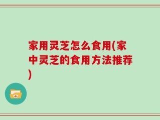 家用灵芝怎么食用(家中灵芝的食用方法推荐)