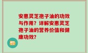 安惠灵芝孢子油的功效与作用？详解安惠灵芝孢子油的营养价值和健康功效？