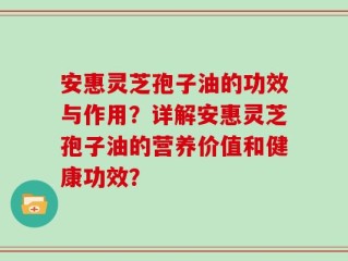 安惠灵芝孢子油的功效与作用？详解安惠灵芝孢子油的营养价值和健康功效？