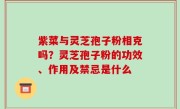 紫菜与灵芝孢子粉相克吗？灵芝孢子粉的功效、作用及禁忌是什么