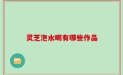 灵芝泡水喝有哪些作品