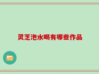 灵芝泡水喝有哪些作品