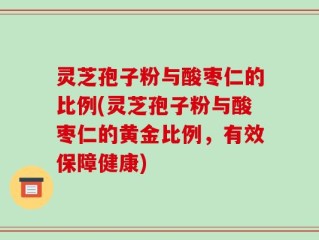 灵芝孢子粉与酸枣仁的比例(灵芝孢子粉与酸枣仁的黄金比例，有效保障健康)