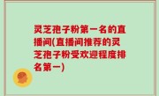 灵芝孢子粉第一名的直播间(直播间推荐的灵芝孢子粉受欢迎程度排名第一)