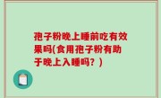 孢子粉晚上睡前吃有效果吗(食用孢子粉有助于晚上入睡吗？)