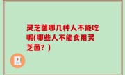 灵芝菌哪几种人不能吃呢(哪些人不能食用灵芝菌？)